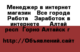 Менеджер в интернет-магазин - Все города Работа » Заработок в интернете   . Алтай респ.,Горно-Алтайск г.